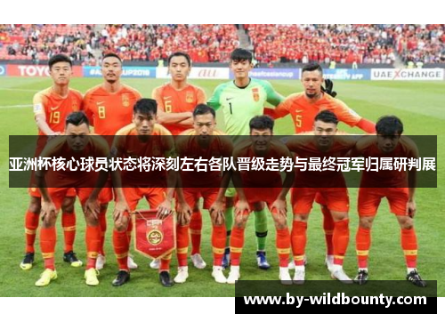 亚洲杯核心球员状态将深刻左右各队晋级走势与最终冠军归属研判展