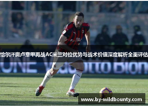恰尔汗奥卢意甲再战AC米兰对位优势与战术价值深度解析全面评估