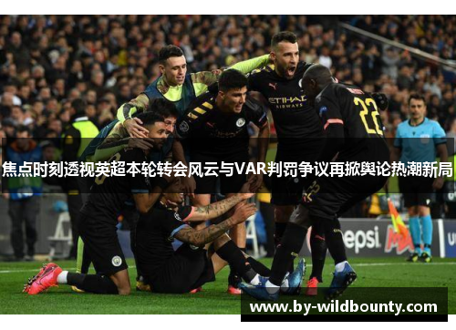 焦点时刻透视英超本轮转会风云与VAR判罚争议再掀舆论热潮新局
