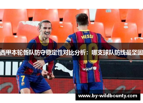 西甲本轮各队防守稳定性对比分析：哪支球队防线最坚固
