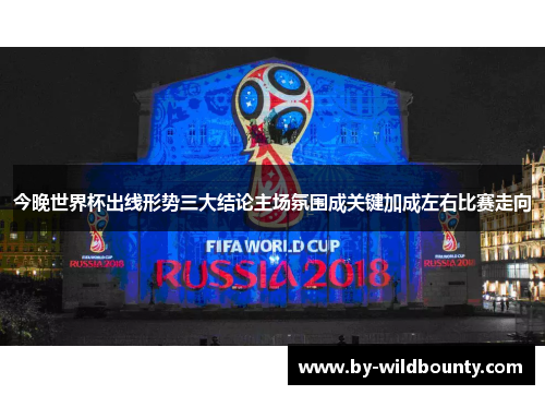 今晚世界杯出线形势三大结论主场氛围成关键加成左右比赛走向
