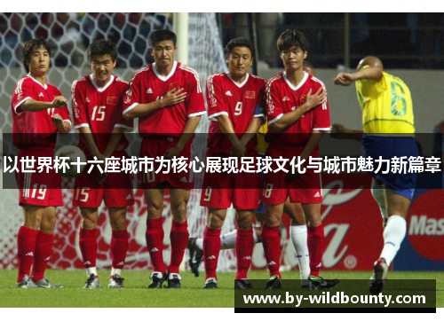 以世界杯十六座城市为核心展现足球文化与城市魅力新篇章 以世界杯十六座城市为核心展现足球文化与城市魅力新篇章