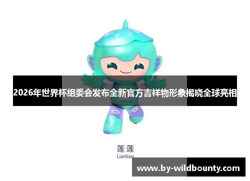 2026年世界杯组委会发布全新官方吉祥物形象揭晓全球亮相 2026年世界杯组委会发布全新官方吉祥物形象揭晓全球亮相