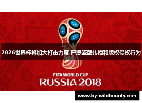 2026世界杯将加大打击力度 严惩盗版转播和版权侵权行为