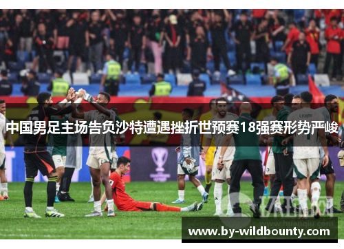 中国男足主场告负沙特遭遇挫折世预赛18强赛形势严峻