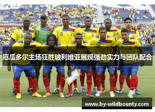 厄瓜多尔主场狂胜玻利维亚展现强劲实力与团队配合