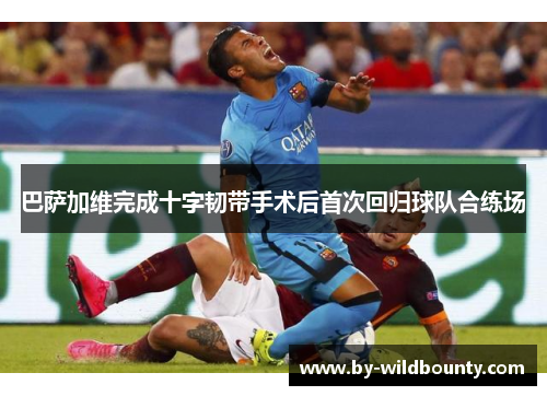 巴萨加维完成十字韧带手术后首次回归球队合练场 巴萨加维完成十字韧带手术后首次回归球队合练场