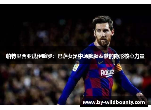 帕特里西亚瓜伊哈罗：巴萨女足中场默默奉献的隐形核心力量