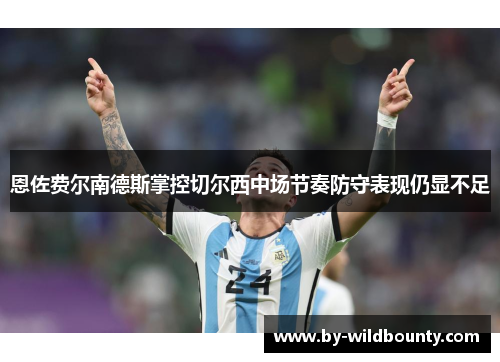 恩佐费尔南德斯掌控切尔西中场节奏防守表现仍显不足 恩佐费尔南德斯掌控切尔西中场节奏防守表现仍显不足