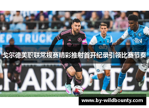 戈尔德美职联常规赛精彩推射首开纪录引领比赛节奏 戈尔德美职联常规赛精彩推射首开纪录引领比赛节奏