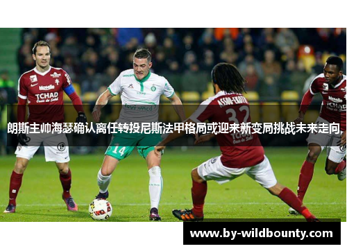 朗斯主帅海瑟确认离任转投尼斯法甲格局或迎来新变局挑战未来走向