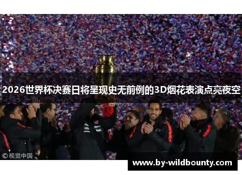 2026世界杯决赛日将呈现史无前例的3D烟花表演点亮夜空