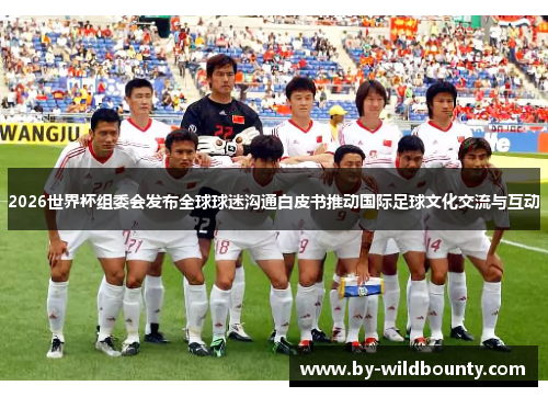 2026世界杯组委会发布全球球迷沟通白皮书推动国际足球文化交流与互动