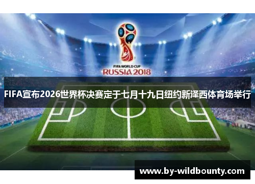FIFA宣布2026世界杯决赛定于七月十九日纽约新泽西体育场举行